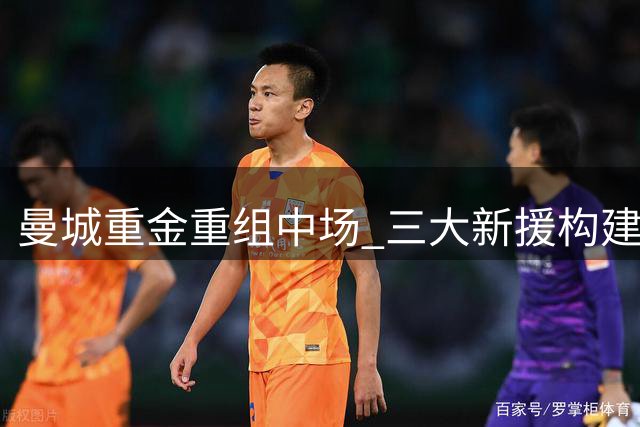 曼城重金重组中场 三大新援构建未来蓝图